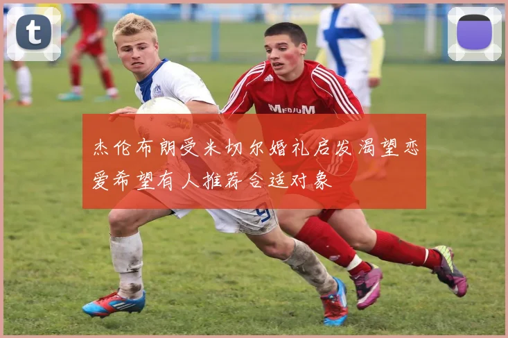 杰伦布朗受米切尔婚礼启发渴望恋爱希望有人推荐合适对象